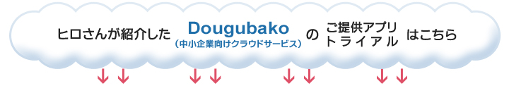 ヒロさんが紹介した「Dougubako（中小企業向けクラウドサービス）」のご提供アプリ・トライアルはこちら