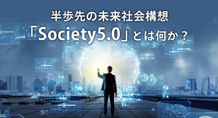 半歩先の未来社会構想「Society5.0」とは何か？