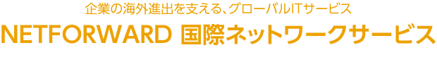 企業の海外進出を考える、グローバルITサービスNETFORWARD 国際ネットワークサービス　お客様のグローバル化を、5つの強力ICTで支援します