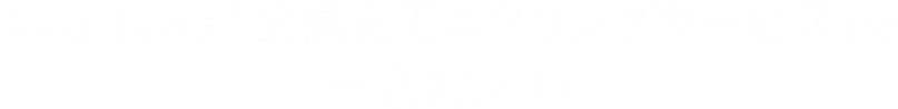 そのお悩みを「会議室モニタリングサービス」で一括解決!!