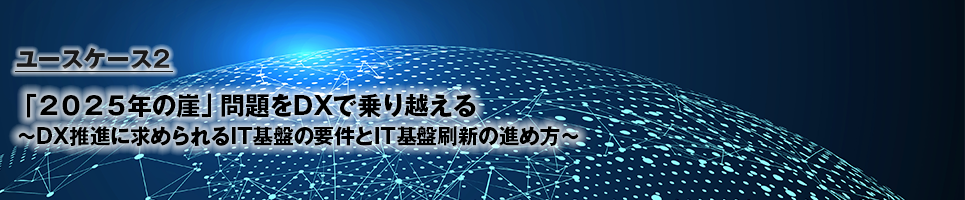 ユースケース2 「2025年の崖」問題をDXで乗り越える。～DX推進に求められるIT基盤の要件とIT基盤刷新の進め方～