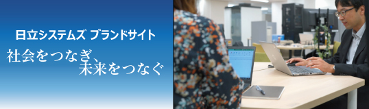 日立システムズ ブランドサイト
社会をつなぎ、未来へつなぐ