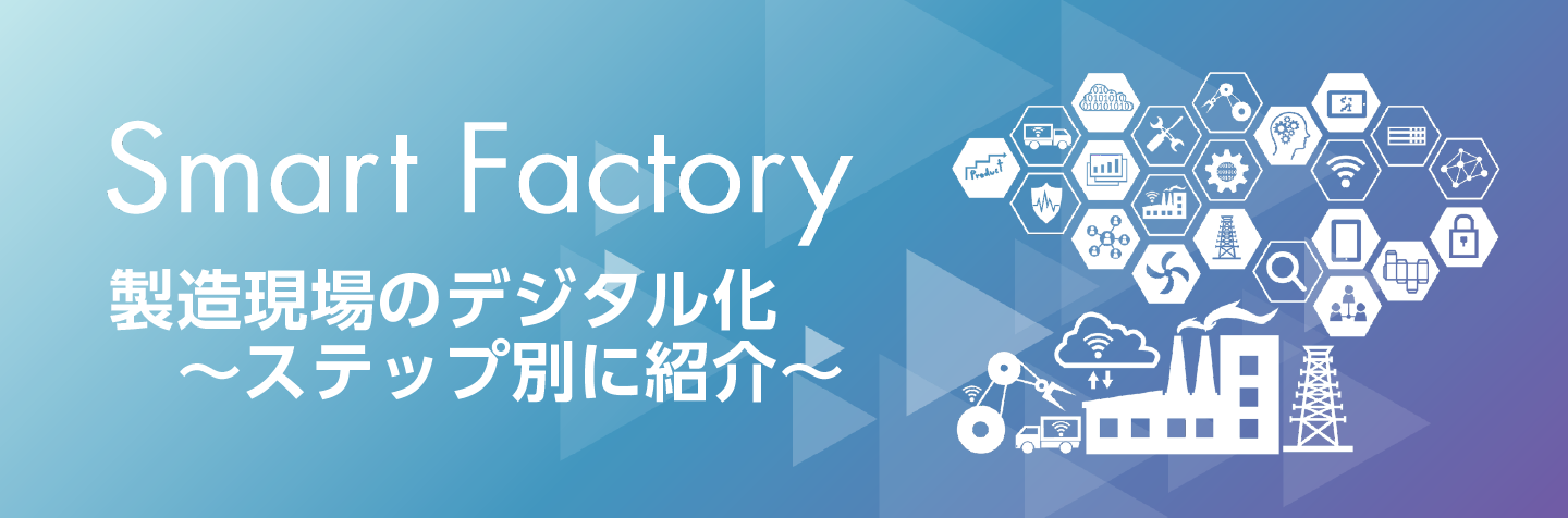 Smart Factory 製造現場のデジタル化 ～ステップ別に紹介～