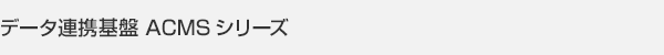 データ連携基盤 ACMSシリーズ