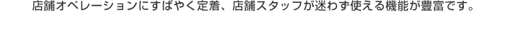 店舗オペレーションにすばやく定着、店舗スタッフが迷わず使える機能が豊富です。