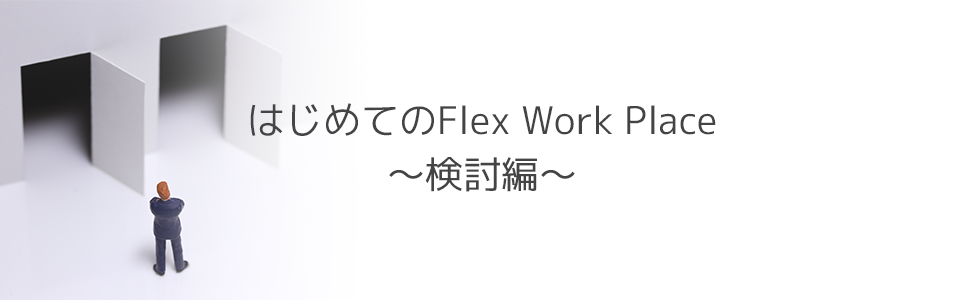 はじめてのFlex Work Place～検討編～