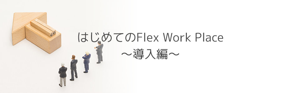 はじめてのFlex Work Place～導入編～