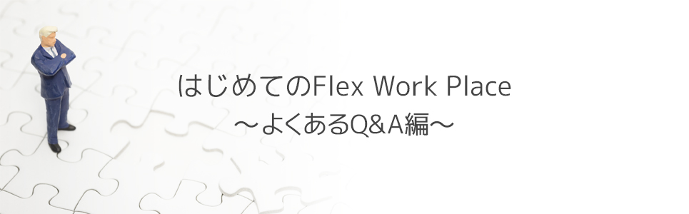 はじめてのFlex Work Place～よくあるQ&A編～