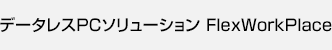 データレスPCソリューション FlexWorkPlace