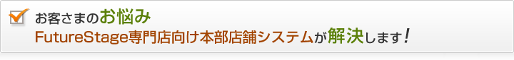 お客さまのお悩み
FutureStage専門店向け本部店舗システムが解決します！