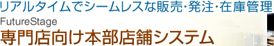 リアルタイムでシームレスな販売・発注・在庫管理 FutureStage 専門店向け本部店舗システム