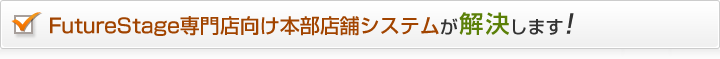 FutureStage専門店向け本部店舗システムが解決します！