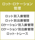 ロット・ロケーション管理 ロット別入庫管理、ロット別出庫管理、ロケーション別入庫管理、ロケーション別出庫管理、ロット・トレース
