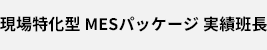 現場特化型 MESパッケージ 実績班長