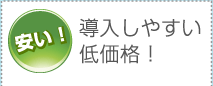 ＜安い！＞導入しやすい低価格！