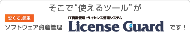 そこで“使えるツール”が＜安くて、簡単＞ソフトウェア資産管理「IT資産管理・ライセンス管理システム License Guard」です！