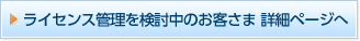 ライセンス管理を検討中のお客さま 詳細ページへ