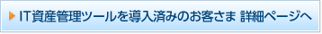 IT資産管理ツールを導入済みのお客さま 詳細ページへ