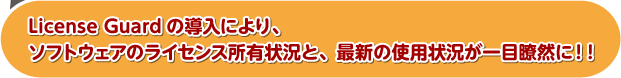 License Guardの導入により、ソフトウェアのライセンス所有状況と、最新の使用状況が一目瞭然に！！