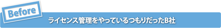 ［Before］ライセンス管理をやっているつもりだったB社