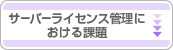 サーバー ライセンス管理における課題