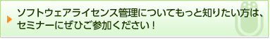 ソフトウェアライセンス管理についてもっと知りたい方は、セミナーにぜひご参加ください！