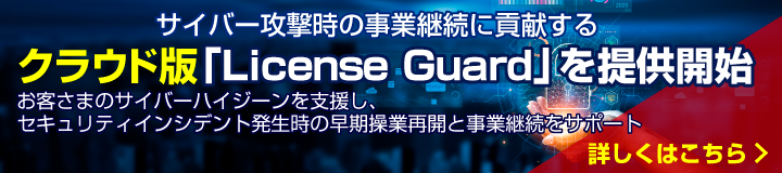 サイバー攻撃時の事業継続に貢献するクラウド版「License Guard」を提供開始　詳細はこちら