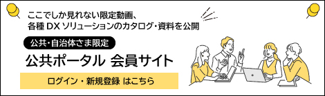 ここでしか見れない限定動画、各種DXソリューションのカタログ・資料を公開 [公共・自治体さま限定]公共ポータル会員サイト（ログイン・新規登録はこちら）