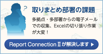 取りまとめ部署の課題 多拠点・多部署からの電子メールでの収集、Excelの切り張り作業が大変！ ReportConnectionIIが解決します