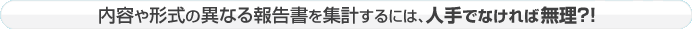 内容や形式の異なる報告書を集計するには、人手でなければ無理？！