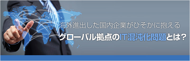 海外進出企業がひそかに抱えるITの問題・課題とは