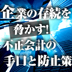 企業の存続を脅かす! 不正会計の手口と防止策