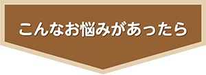 こんななお悩みがあったら