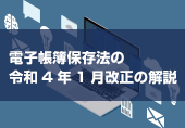 電子帳簿保存法の令和4年1月改正の解説