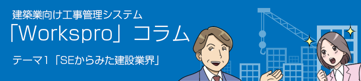 建築業向け工事管理システム 「Workspro」コラム テーマ1：SEからみた建設業界