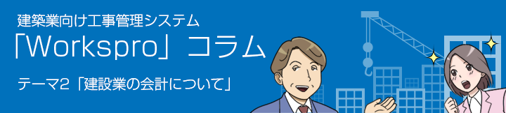 建築業向け工事管理システム 「Workspro」コラム テーマ2：建設業の会計について