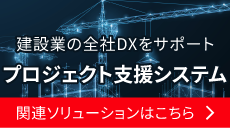 建設業の全社DXをサポート プロジェクト支援システム 関連ソリューションはこちら