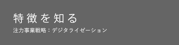 特徴を知る 注力事業戦略：デジタライゼーション