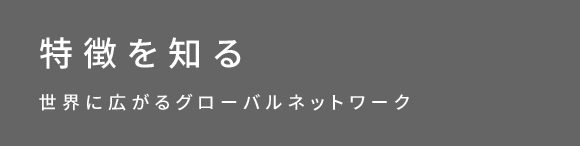 特徴を知る　世界中に広がる、グローバルネットワーク