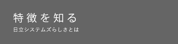 特徴を知る 日立システムズらしさとは