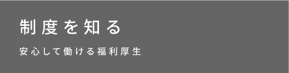 制度を知る 安心して働ける福利厚生