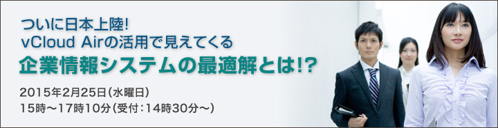 ついに日本上陸！ vCloud Airの活用で見えてくる企業情報システムの最適解とは！？2015年2月25日（水曜日）15時～17時（受付：14時30分～）