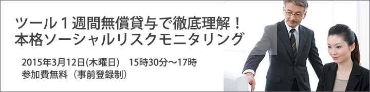 ツール1週間無償貸与で徹底理解！本格ソーシャルリスクモニタリング 2015年3月12日（木曜日）15時30分～17時 参加費無料（事前登録制）