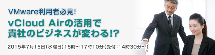 VMware利用者必見！　
vCloud Airの活用で貴社のビジネスが変わる！？
2015年7月15日（水曜日）
15時～17時10分（受付：14時30分～）