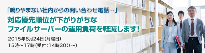 「鳴りやまない社内からの問い合わせ電話…」対応優先順位が下がりがちなファイルサーバーの運用負荷を軽減します！2015年8月24日（月曜日）15時～17時（受付：14時30分～）