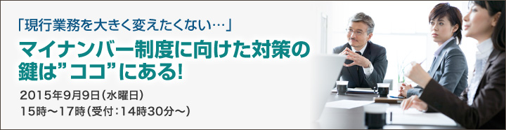 「現行業務を大きく変えたくない…」マイナンバー制度に向けた対策の鍵は”ココ”にある！2015年9月9日（水曜日）15時～17時（受付：14時30分～）