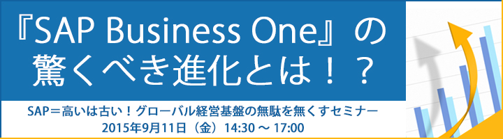 「SAP Business One」の驚くべき進化とは！？ SAP＝高いは古い！グローバル経営基盤の無駄を無くすセミナー 2015年9月11日（金）14:30～17:00