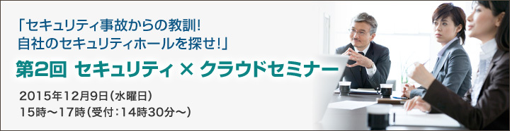 「「セキュリティ事故からの教訓！自社のセキュリティホールを探せ！」第2回セキュリティ×クラウドセミナー2015年12月9日（水曜日）15時～17時（受付：14時30分～）