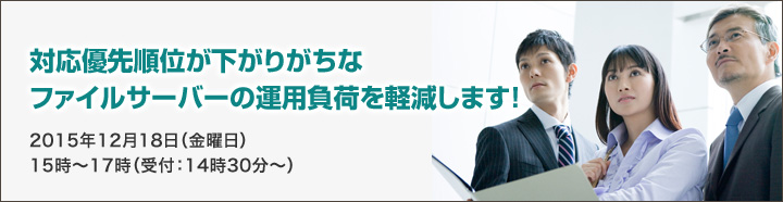 対応優先順位が下がりがちなファイルサーバーの運用負荷を軽減します！2015年12月18日（金曜日）15時～17時（受付：14時30分～）