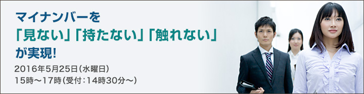 マイナンバーを「見ない」「持たない」「触れない」が実現！2016年5月25日（水曜日）15時～17時（受付：14時30分～）